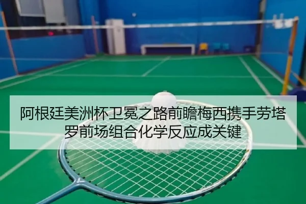 阿根廷美洲杯卫冕之路前瞻梅西携手劳塔罗前场组合化学反应成关键
