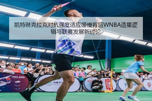凯特琳克拉克对抗强度适应缓慢背后WNBA造星逻辑与联赛发展新讨论