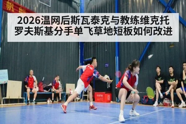 2026温网后斯瓦泰克与教练维克托罗夫斯基分手单飞草地短板如何改进