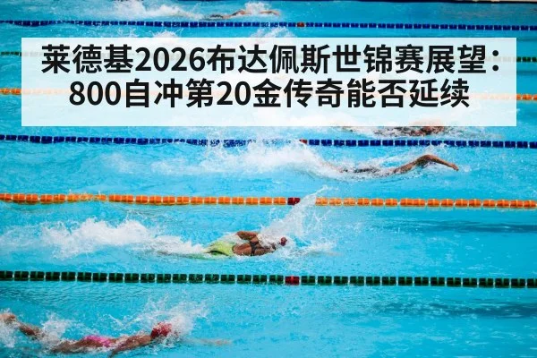 莱德基2026布达佩斯世锦赛展望:800自冲第20金传奇能否延续