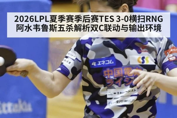 2026LPL夏季赛季后赛TES 3-0横扫RNG 阿水韦鲁斯五杀解析双C联动与输出环境