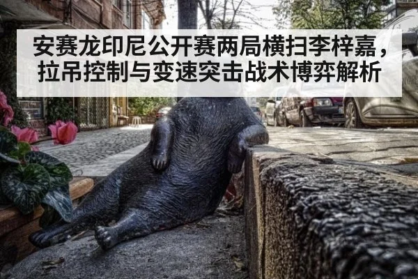 安赛龙印尼公开赛两局横扫李梓嘉，拉吊控制与变速突击战术博弈解析