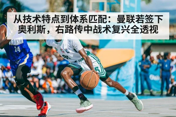 从技术特点到体系匹配：曼联若签下奥利斯，右路传中战术复兴全透视