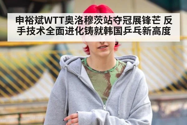 申裕斌WTT奥洛穆茨站夺冠展锋芒 反手技术全面进化铸就韩国乒乓新高度