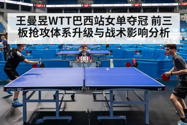 王曼昱WTT巴西站女单夺冠 前三板抢攻体系升级与战术影响分析