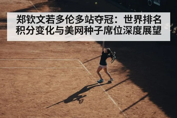 郑钦文若多伦多站夺冠：世界排名积分变化与美网种子席位深度展望