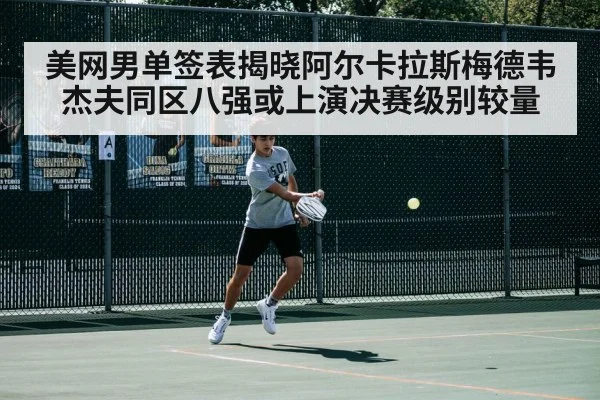 美网男单签表揭晓阿尔卡拉斯梅德韦杰夫同区八强或上演决赛级别较量