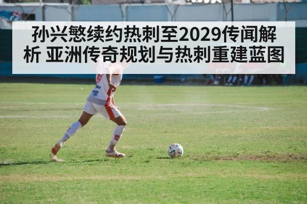 孙兴慜续约热刺至2029传闻解析 亚洲传奇规划与热刺重建蓝图