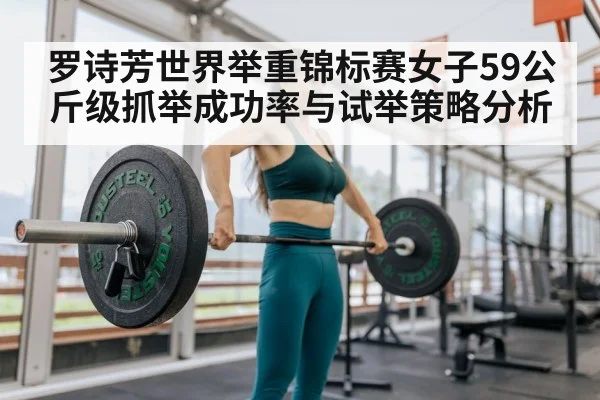 罗诗芳世界举重锦标赛女子59公斤级抓举成功率与试举策略分析