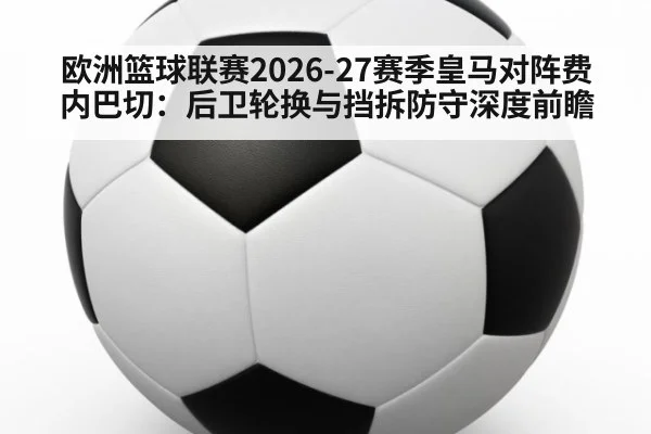 欧洲篮球联赛2026-27赛季皇马对阵费内巴切：后卫轮换与挡拆防守深度前瞻