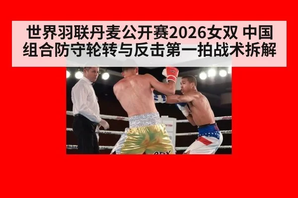 世界羽联丹麦公开赛2026女双 中国组合防守轮转与反击第一拍战术拆解