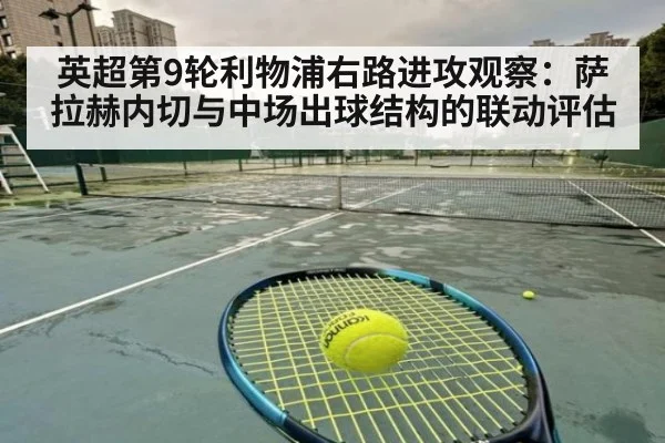 英超第9轮利物浦右路进攻观察：萨拉赫内切与中场出球结构的联动评估